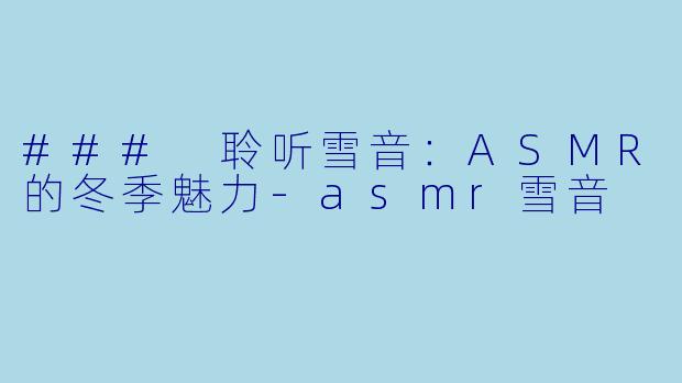 ### 聆听雪音：ASMR的冬季魅力-asmr雪音