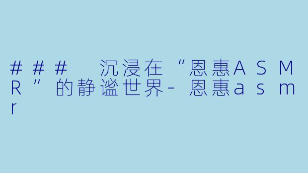 ### 沉浸在“恩惠ASMR”的静谧世界