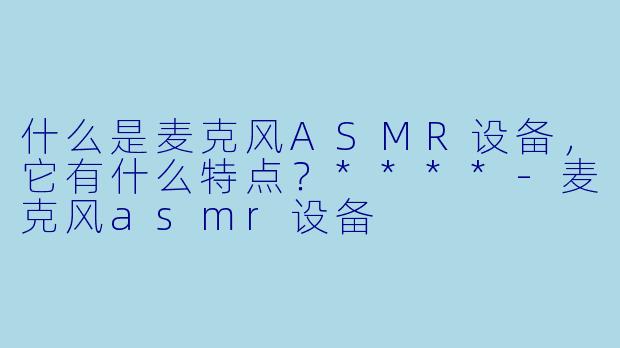 什么是麦克风ASMR设备,它有什么特点?****