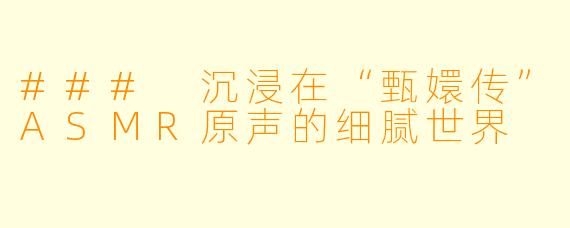 ### 沉浸在“甄嬛传”ASMR原声的细腻世界