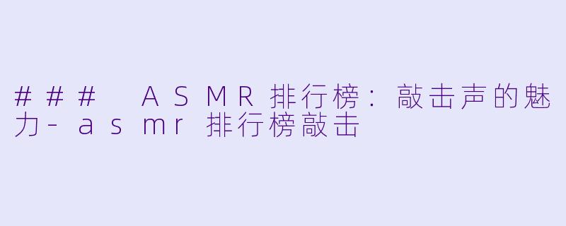 ### ASMR排行榜：敲击声的魅力-asmr排行榜敲击