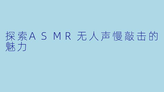 探索ASMR无人声慢敲击的魅力