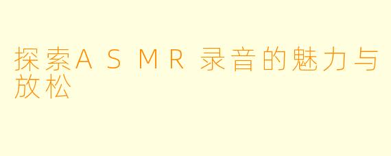 探索ASMR录音的魅力与放松