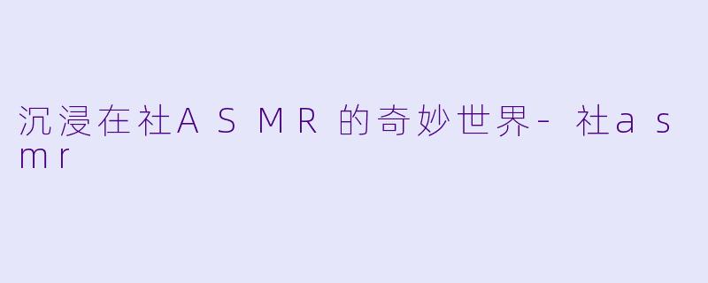 沉浸在社ASMR的奇妙世界-社asmr