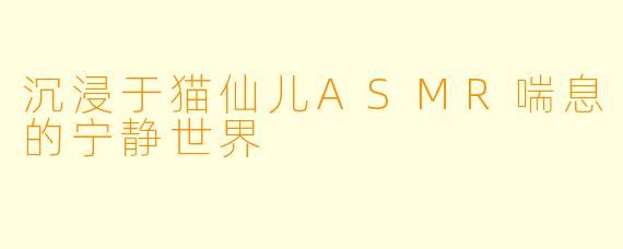沉浸于猫仙儿ASMR喘息的宁静世界