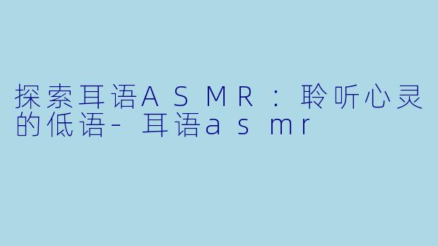 探索耳语ASMR：聆听心灵的低语-耳语asmr