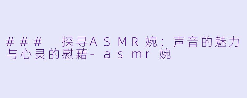 ### 探寻ASMR婉：声音的魅力与心灵的慰藉-asmr婉