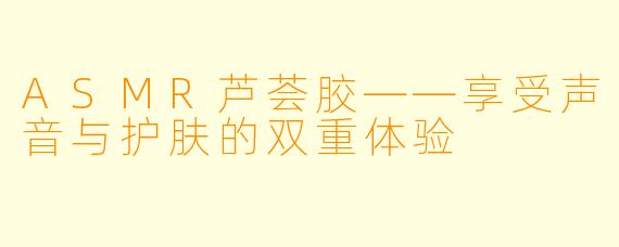 ASMR芦荟胶——享受声音与护肤的双重体验