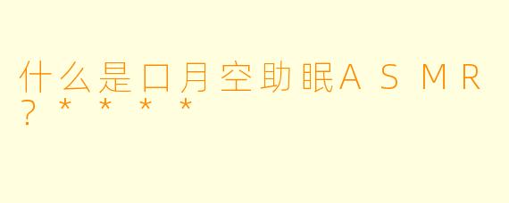 什么是口月空助眠ASMR?****