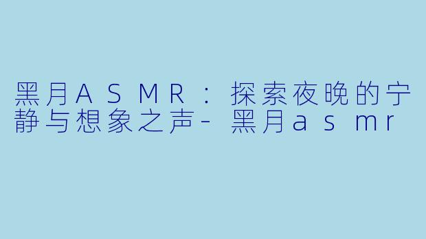 黑月ASMR：探索夜晚的宁静与想象之声-黑月asmr