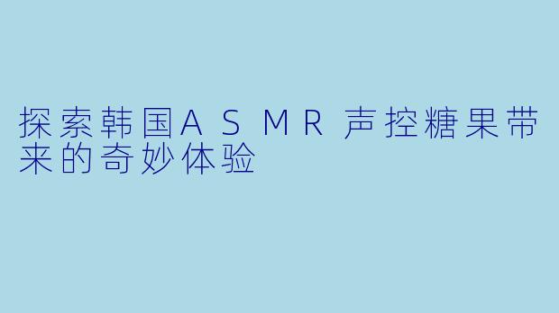 探索韩国ASMR声控糖果带来的奇妙体验