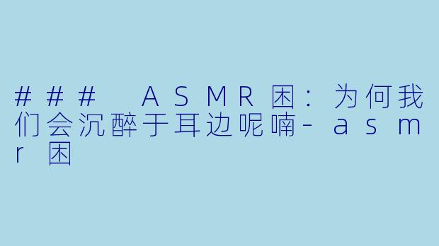 ### ASMR困:为何我们会沉醉于耳边呢喃