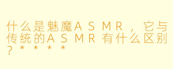 什么是魅魔ASMR,它与传统的ASMR有什么区别?****