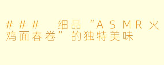 ### 细品“ASMR火鸡面春卷”的独特美味