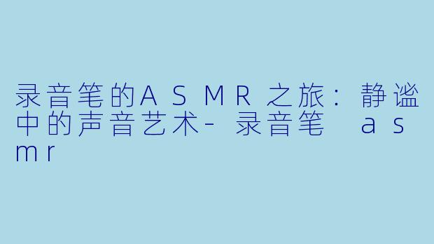 录音笔的ASMR之旅:静谧中的声音艺术