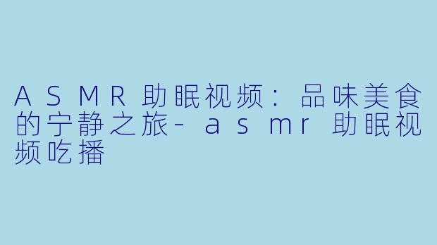 ASMR助眠视频：品味美食的宁静之旅-asmr助眠视频吃播