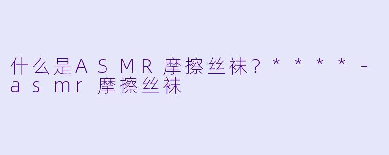 什么是ASMR摩擦丝袜?****