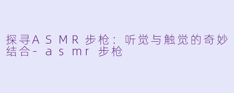 探寻ASMR步枪：听觉与触觉的奇妙结合-asmr步枪
