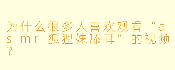 为什么很多人喜欢观看“asmr狐狸妹舔耳”的视频?