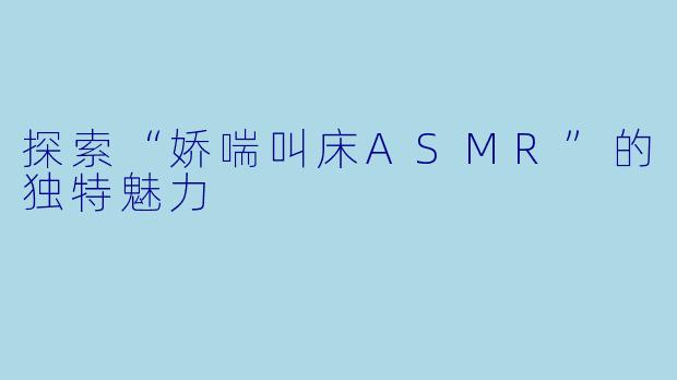 探索“娇喘叫床ASMR”的独特魅力