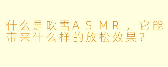 什么是吹雪ASMR,它能带来什么样的放松效果?