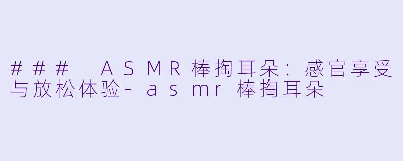 ### ASMR棒掏耳朵：感官享受与放松体验-asmr棒掏耳朵