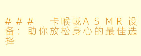 ### 卡喉咙ASMR设备：助你放松身心的最佳选择