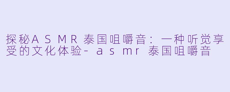 探秘ASMR泰国咀嚼音：一种听觉享受的文化体验-asmr泰国咀嚼音