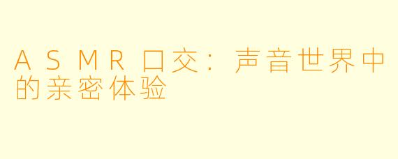 ASMR口交：声音世界中的亲密体验