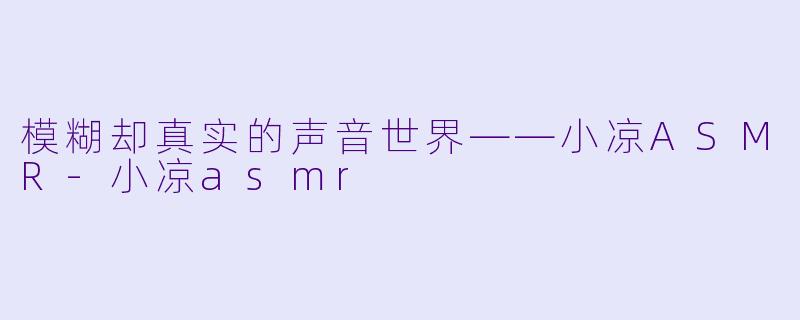 模糊却真实的声音世界——小凉ASMR-小凉asmr