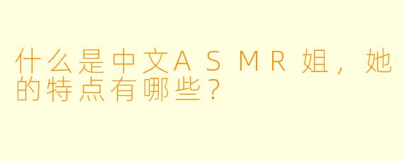 什么是中文ASMR姐,她的特点有哪些?