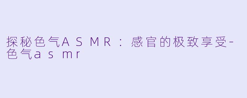 探秘色气ASMR:感官的极致享受