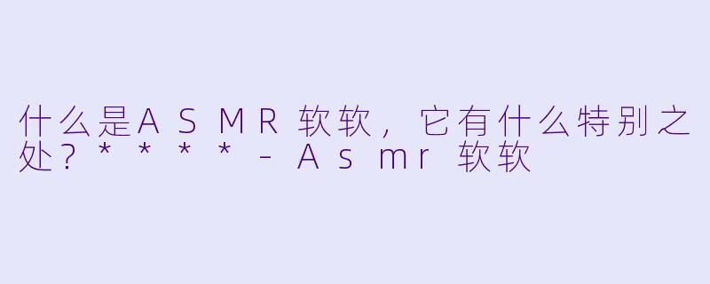什么是ASMR软软,它有什么特别之处?****