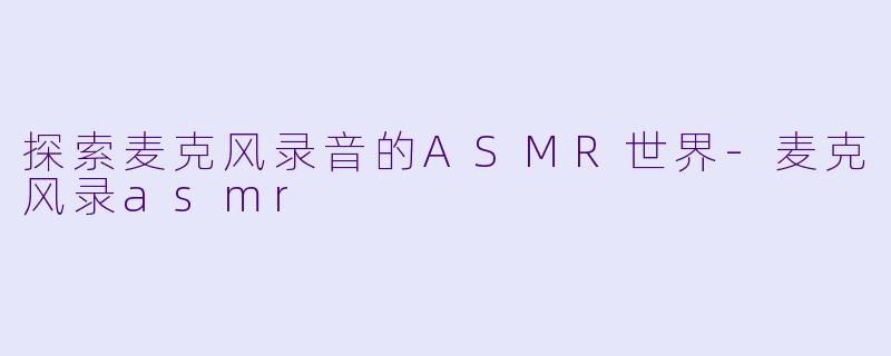 探索麦克风录音的ASMR世界-麦克风录asmr