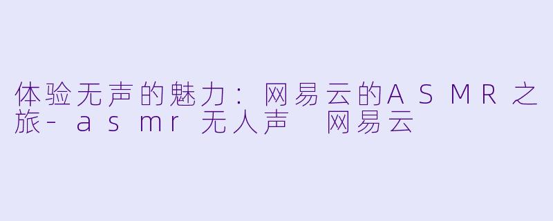 体验无声的魅力：网易云的ASMR之旅-asmr无人声 网易云