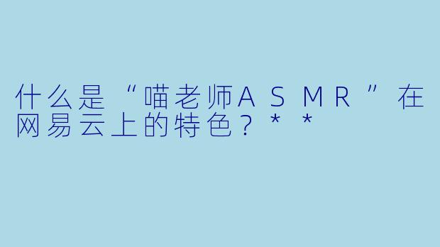 什么是“喵老师ASMR”在网易云上的特色?**