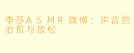 李莎ASMR微博:声音的治愈与放松