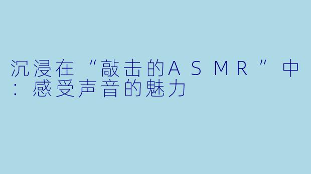沉浸在“敲击的ASMR”中:感受声音的魅力