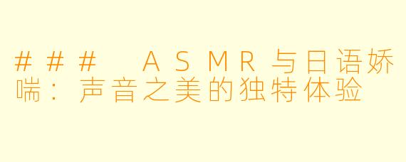 ### ASMR与日语娇喘:声音之美的独特体验