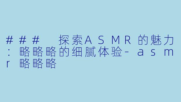 ### 探索ASMR的魅力:略略略的细腻体验