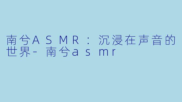 南兮ASMR：沉浸在声音的世界-南兮asmr