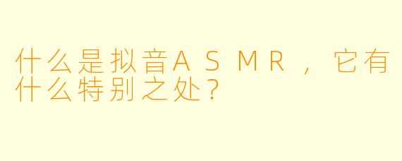 什么是拟音ASMR,它有什么特别之处?