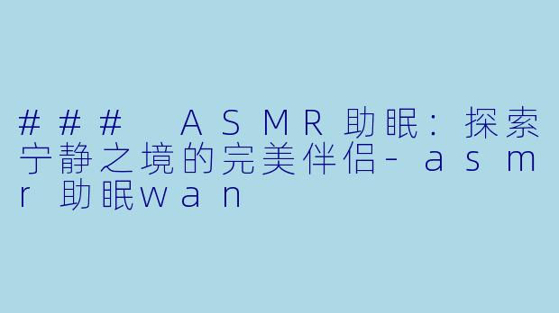 ### ASMR助眠：探索宁静之境的完美伴侣-asmr助眠wan
