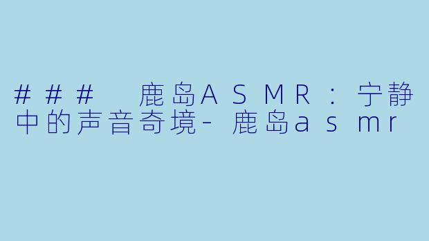 ### 鹿岛ASMR：宁静中的声音奇境-鹿岛asmr