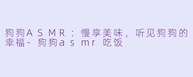 狗狗ASMR：慢享美味，听见狗狗的幸福-狗狗asmr吃饭