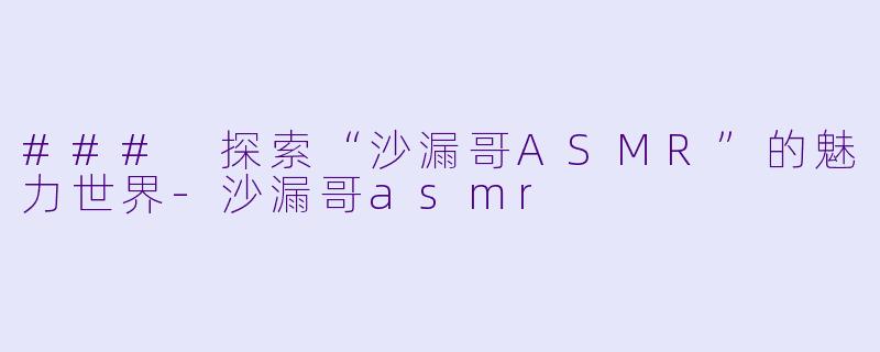 ### 探索“沙漏哥ASMR”的魅力世界-沙漏哥asmr