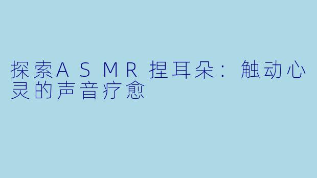 探索ASMR捏耳朵：触动心灵的声音疗愈