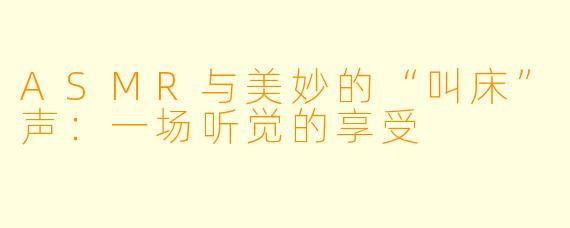 ASMR与美妙的“叫床”声:一场听觉的享受