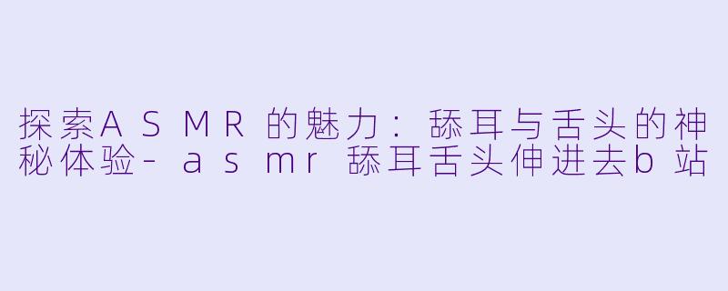 探索ASMR的魅力:舔耳与舌头的神秘体验