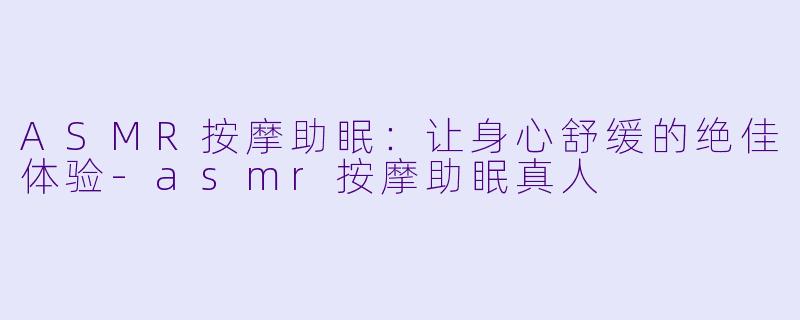 ASMR按摩助眠：让身心舒缓的绝佳体验-asmr按摩助眠真人
